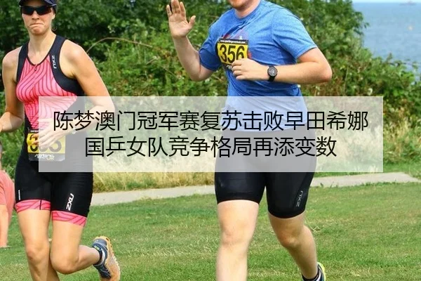 陈梦澳门冠军赛复苏击败早田希娜 国乒女队竞争格局再添变数