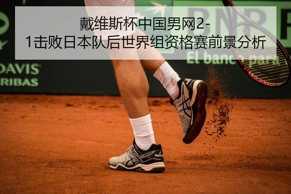 戴维斯杯中国男网2-1击败日本队后世界组资格赛前景分析
