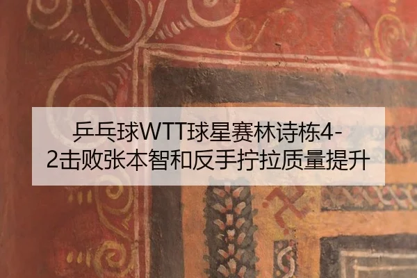 乒乓球WTT球星赛林诗栋4-2击败张本智和反手拧拉质量提升